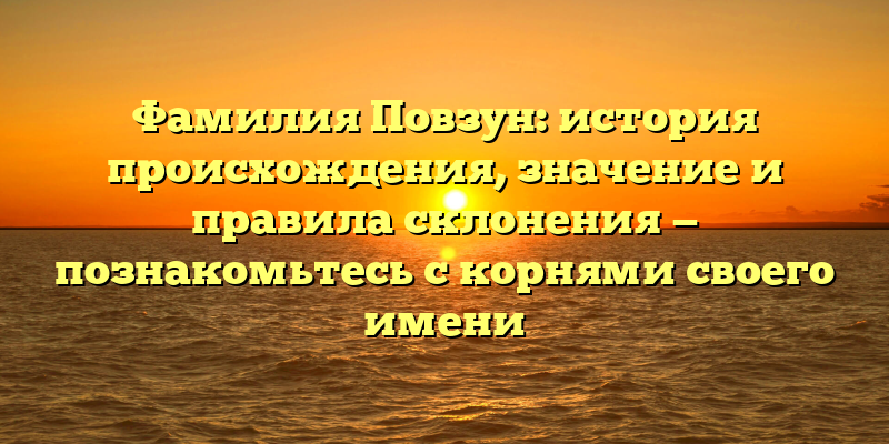 Фамилия Повзун: история происхождения, значение и правила склонения — познакомьтесь с корнями своего имени