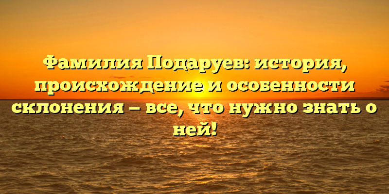 Фамилия Подаруев: история, происхождение и особенности склонения — все, что нужно знать о ней!