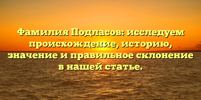 Фамилия Подласов: исследуем происхождение, историю, значение и правильное склонение в нашей статье.