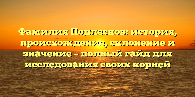 Фамилия Подлеснов: история, происхождение, склонение и значение – полный гайд для исследования своих корней
