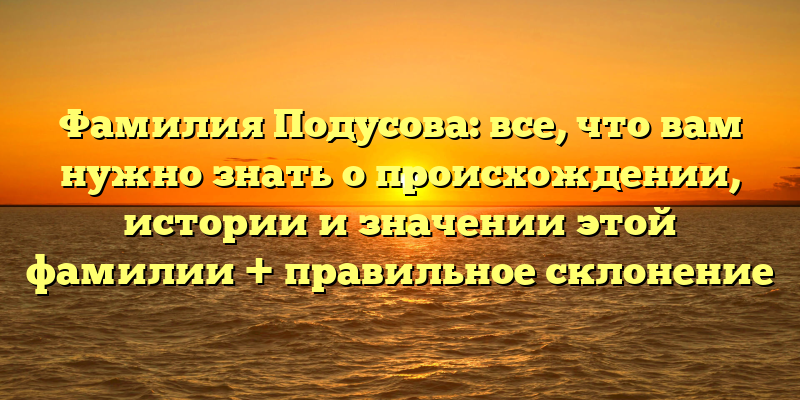Фамилия Подусова: все, что вам нужно знать о происхождении, истории и значении этой фамилии + правильное склонение