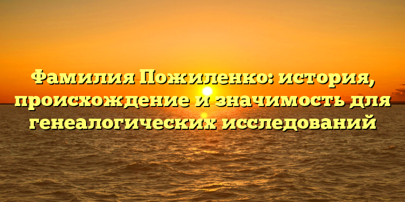Фамилия Пожиленко: история, происхождение и значимость для генеалогических исследований