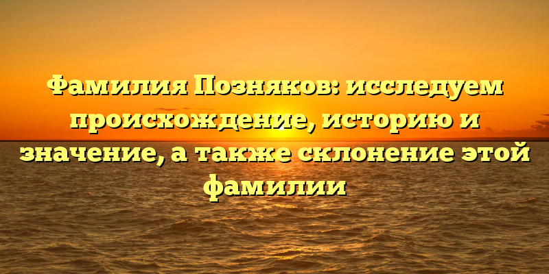 Фамилия Позняков: исследуем происхождение, историю и значение, а также склонение этой фамилии