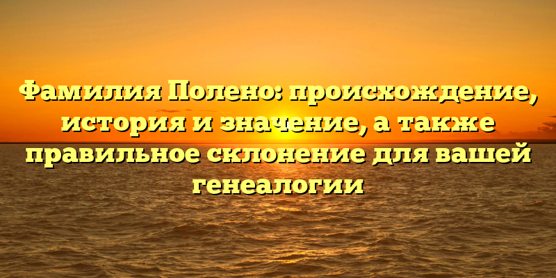 Фамилия Полено: происхождение, история и значение, а также правильное склонение для вашей генеалогии