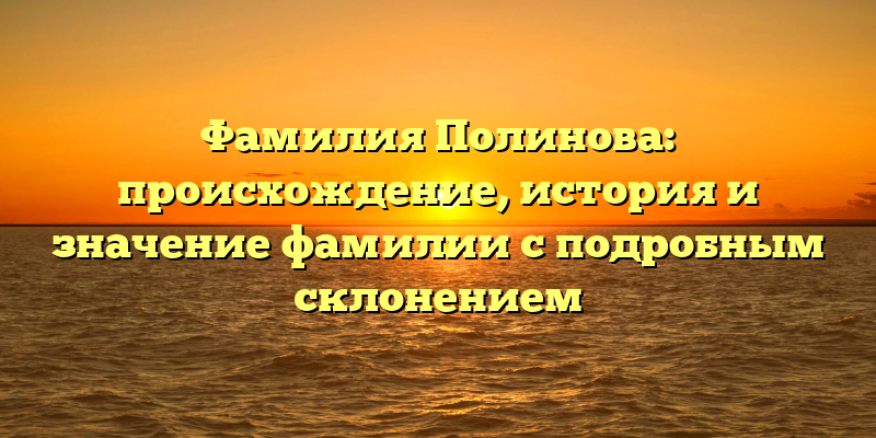 Фамилия Полинова: происхождение, история и значение фамилии с подробным склонением