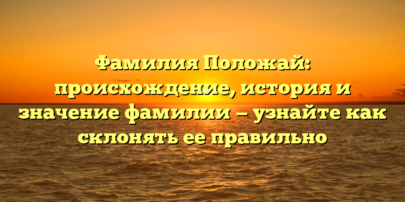 Фамилия Положай: происхождение, история и значение фамилии — узнайте как склонять ее правильно