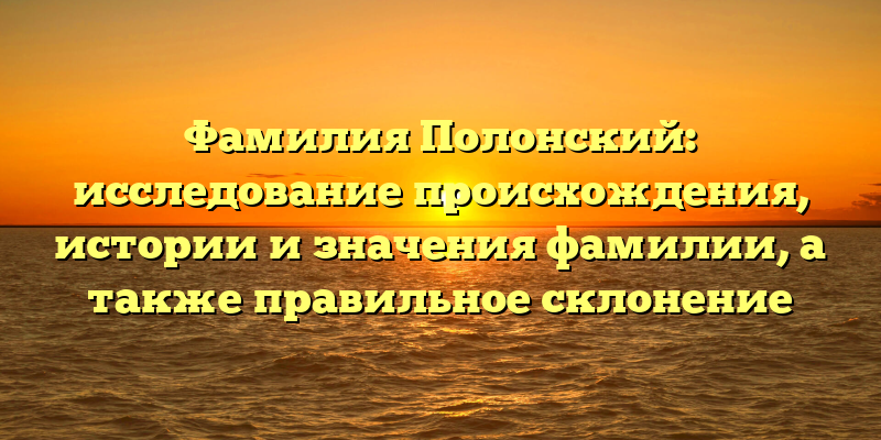 Фамилия Полонский: исследование происхождения, истории и значения фамилии, а также правильное склонение