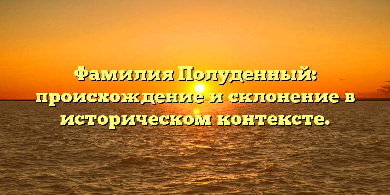 Фамилия Полуденный: происхождение и склонение в историческом контексте.