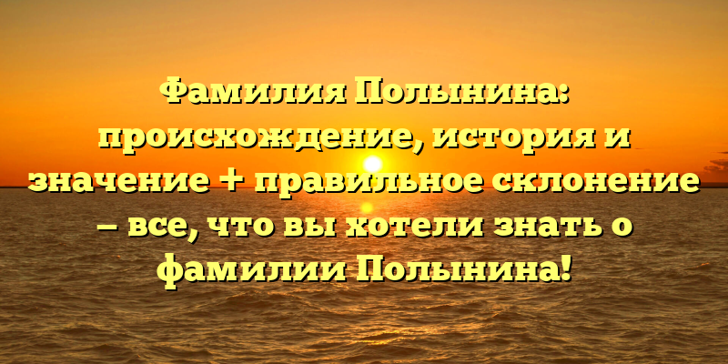 Фамилия Полынина: происхождение, история и значение + правильное склонение — все, что вы хотели знать о фамилии Полынина!
