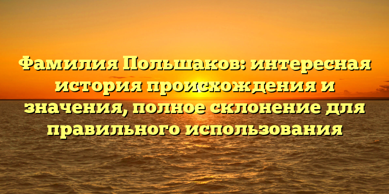 Фамилия Польшаков: интересная история происхождения и значения, полное склонение для правильного использования