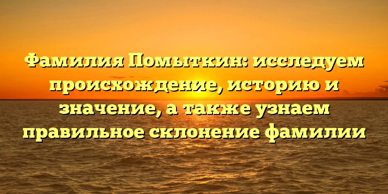 Фамилия Помыткин: исследуем происхождение, историю и значение, а также узнаем правильное склонение фамилии Фамилия Помыткин: исследуем происхождение, историю и значение, а также узнаем правильное склонение фамилии