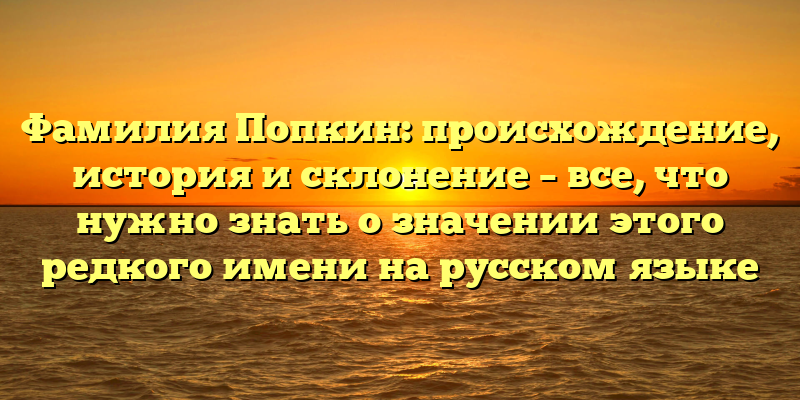 Фамилия Попкин: происхождение, история и склонение – все, что нужно знать о значении этого редкого имени на русском языке