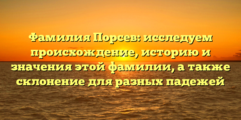 Фамилия Порсев: исследуем происхождение, историю и значения этой фамилии, а также склонение для разных падежей