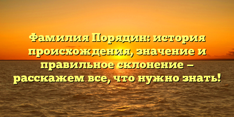 Фамилия Порядин: история происхождения, значение и правильное склонение — расскажем все, что нужно знать!