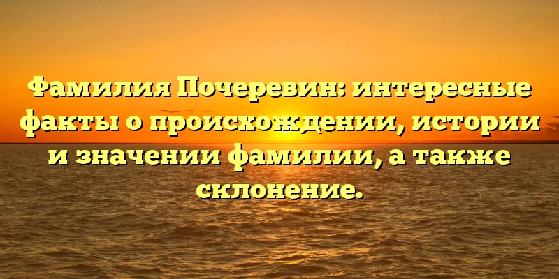 Фамилия Почеревин: интересные факты о происхождении, истории и значении фамилии, а также склонение. Фамилия Почеревин: интересные факты о происхождении, истории и значении фамилии, а также склонение.