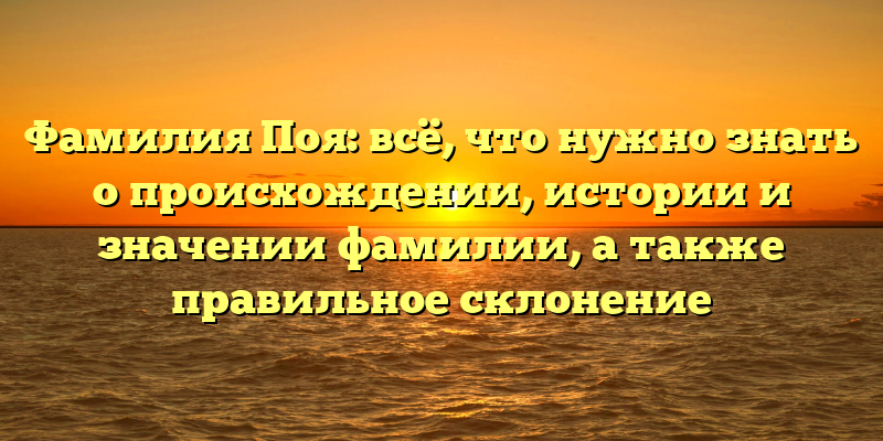 Фамилия Поя: всё, что нужно знать о происхождении, истории и значении фамилии, а также правильное склонение