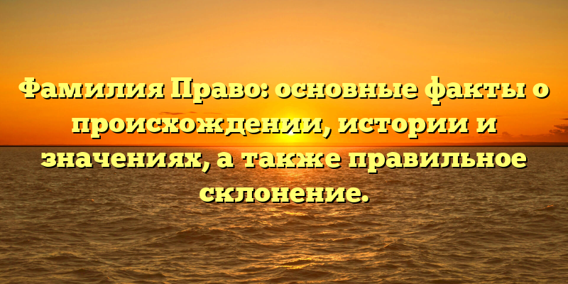 Фамилия Право: основные факты о происхождении, истории и значениях, а также правильное склонение.