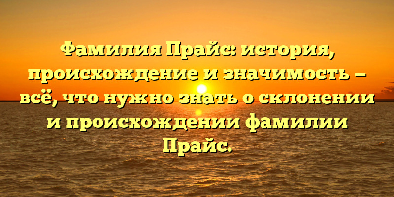 Фамилия Прайс: история, происхождение и значимость — всё, что нужно знать о склонении и происхождении фамилии Прайс.