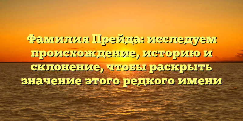 Фамилия Прейда: исследуем происхождение, историю и склонение, чтобы раскрыть значение этого редкого имени