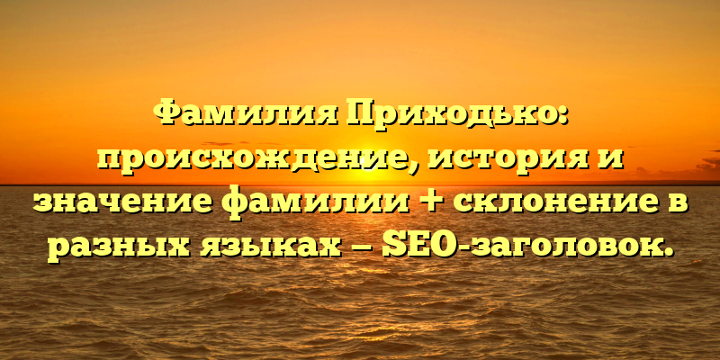 Фамилия Приходько: происхождение, история и значение фамилии + склонение в разных языках — SEO-заголовок.