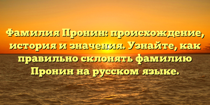 Фамилия Пронин: происхождение, история и значения. Узнайте, как правильно склонять фамилию Пронин на русском языке.