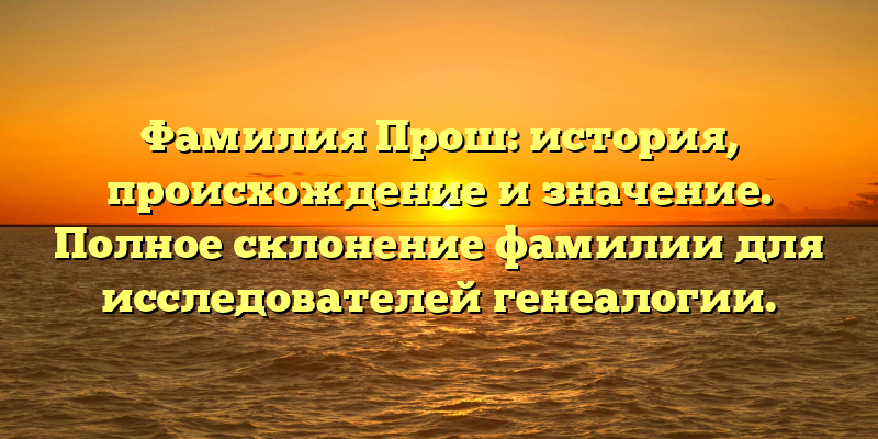 Фамилия Прош: история, происхождение и значение. Полное склонение фамилии для исследователей генеалогии.