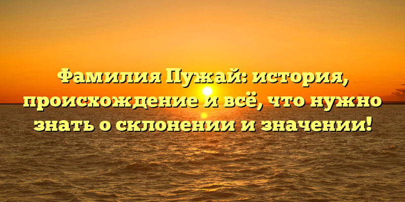 Фамилия Пужай: история, происхождение и всё, что нужно знать о склонении и значении!