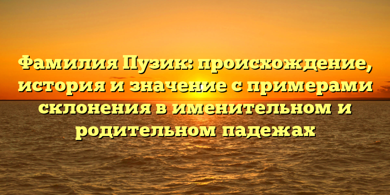 Фамилия Пузик: происхождение, история и значение с примерами склонения в именительном и родительном падежах