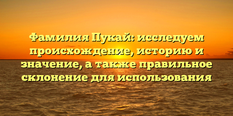 Фамилия Пукай: исследуем происхождение, историю и значение, а также правильное склонение для использования
