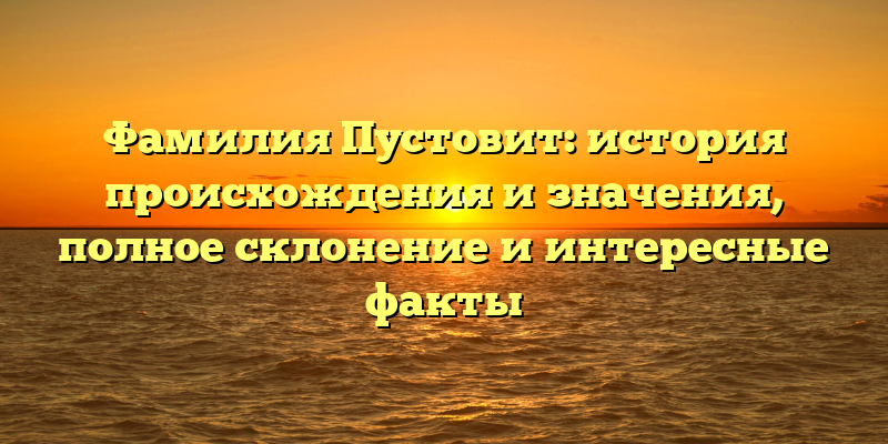 Фамилия Пустовит: история происхождения и значения, полное склонение и интересные факты