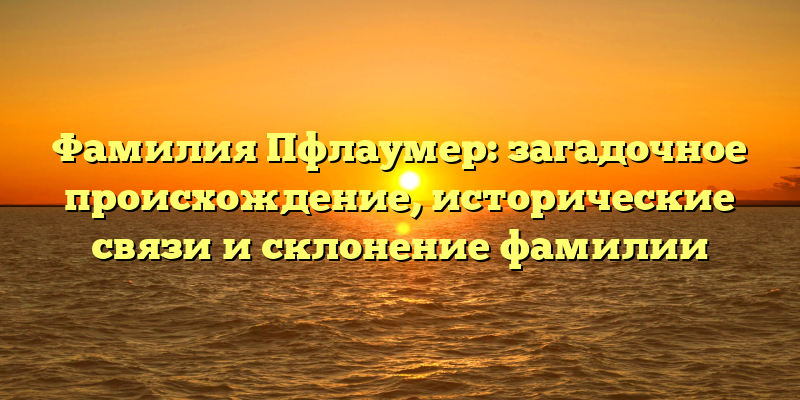 Фамилия Пфлаумер: загадочное происхождение, исторические связи и склонение фамилии
