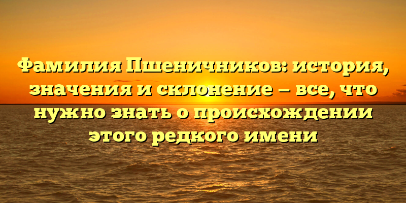 Фамилия Пшеничников: история, значения и склонение — все, что нужно знать о происхождении этого редкого имени
