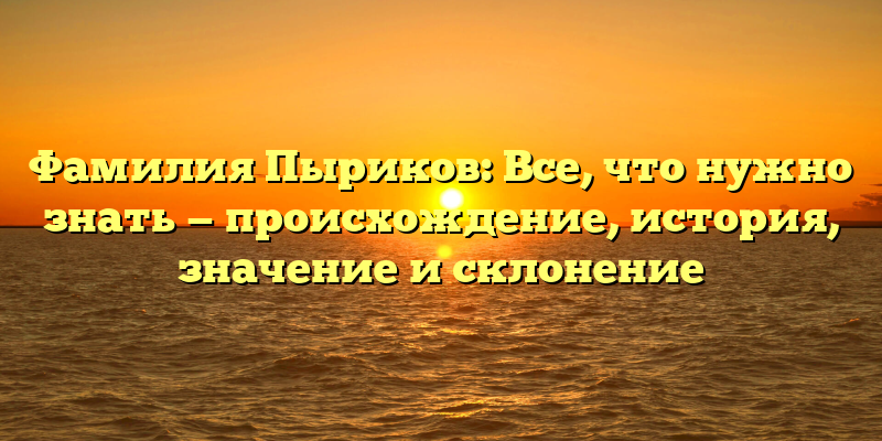 Фамилия Пыриков: Все, что нужно знать — происхождение, история, значение и склонение