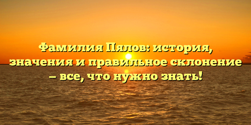 Фамилия Пялов: история, значения и правильное склонение — все, что нужно знать!