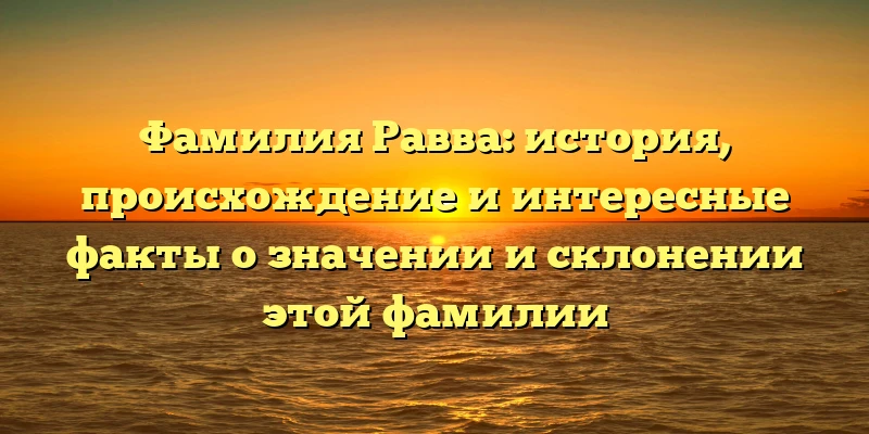 Фамилия Равва: история, происхождение и интересные факты о значении и склонении этой фамилии