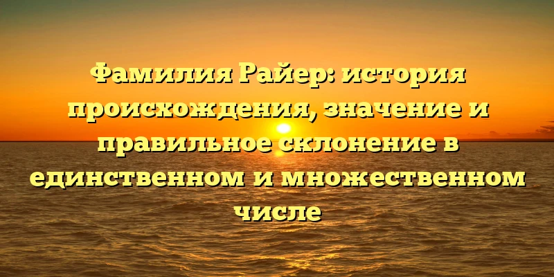 Фамилия Райер: история происхождения, значение и правильное склонение в единственном и множественном числе Фамилия Райер: история происхождения, значение и правильное склонение в единственном и множественном числе