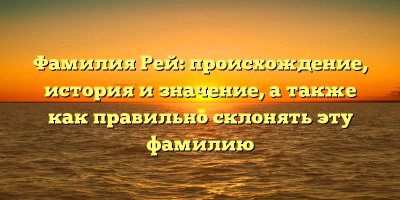 Фамилия Рей: происхождение, история и значение, а также как правильно склонять эту фамилию Фамилия Рей: происхождение, история и значение, а также как правильно склонять эту фамилию