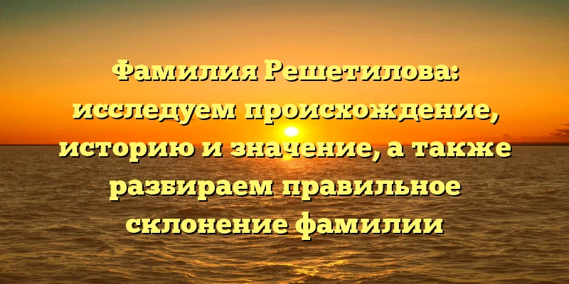 Фамилия Решетилова: исследуем происхождение, историю и значение, а также разбираем правильное склонение фамилии Фамилия Решетилова: исследуем происхождение, историю и значение, а также разбираем правильное склонение фамилии