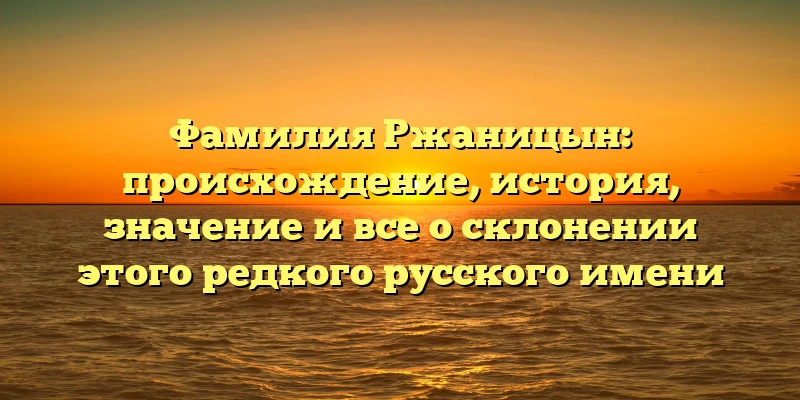 Фамилия Ржаницын: происхождение, история, значение и все о склонении этого редкого русского имени Фамилия Ржаницын: происхождение, история, значение и все о склонении этого редкого русского имени