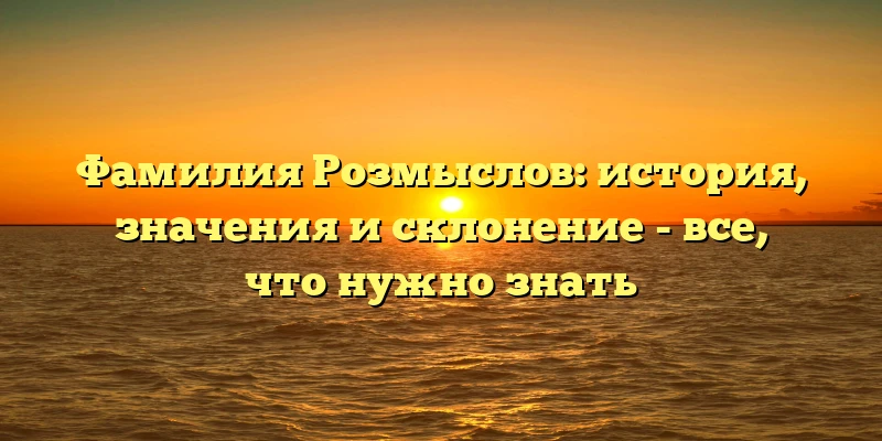 Фамилия Розмыслов: история, значения и склонение - все, что нужно знать