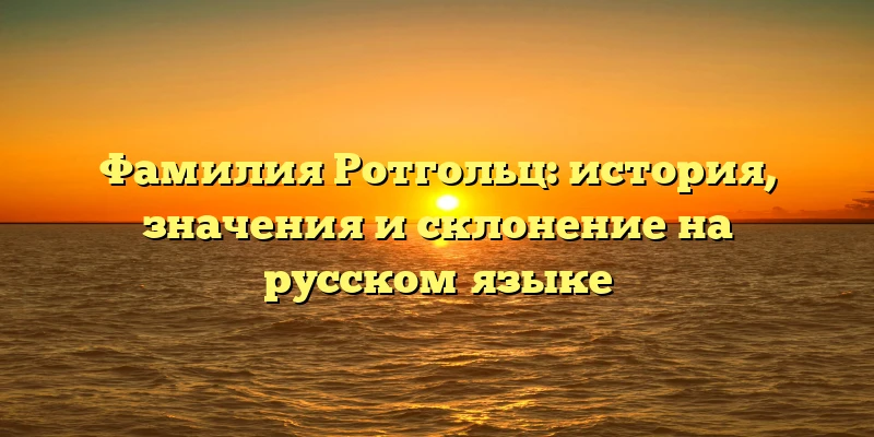 Фамилия Ротгольц: история, значения и склонение на русском языке Фамилия Ротгольц: история, значения и склонение на русском языке
