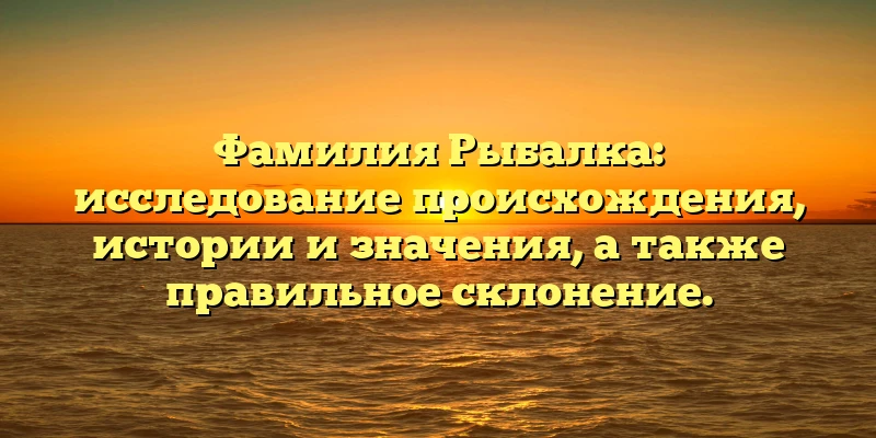 Фамилия Рыбалка: исследование происхождения, истории и значения, а также правильное склонение. Фамилия Рыбалка: исследование происхождения, истории и значения, а также правильное склонение.
