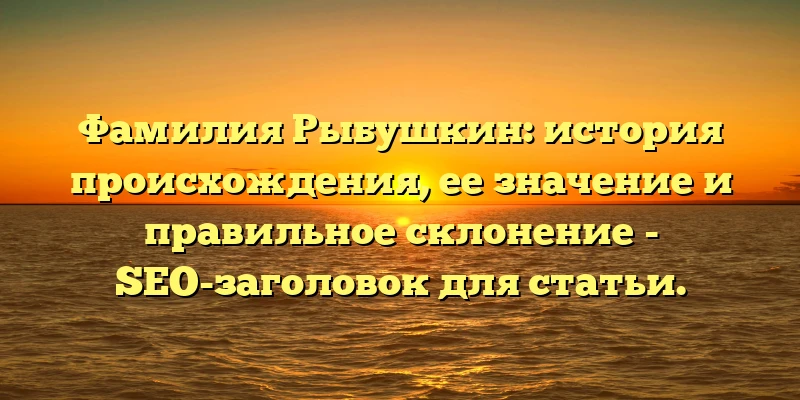 Фамилия Рыбушкин: история происхождения, ее значение и правильное склонение - SEO-заголовок для статьи. Фамилия Рыбушкин: история происхождения, ее значение и правильное склонение - SEO-заголовок для статьи.