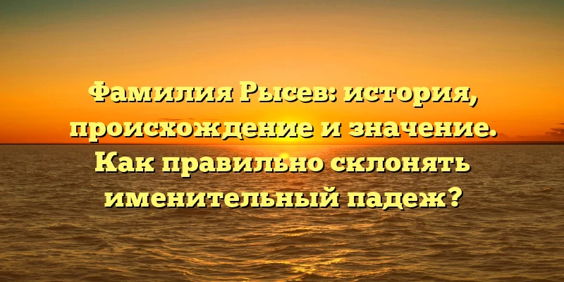 Фамилия Рысев: история, происхождение и значение. Как правильно склонять именительный падеж? Фамилия Рысев: история, происхождение и значение. Как правильно склонять именительный падеж?