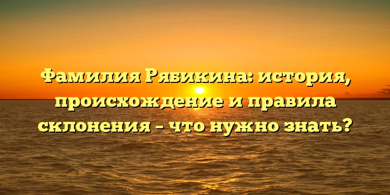 Фамилия Рябикина: история, происхождение и правила склонения – что нужно знать? Фамилия Рябикина: история, происхождение и правила склонения – что нужно знать?
