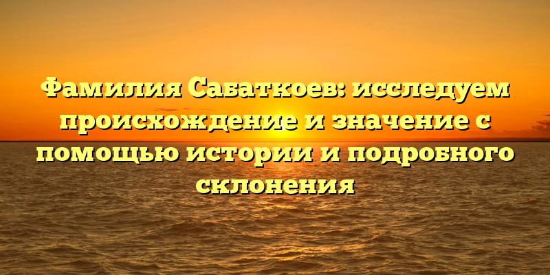 Фамилия Сабаткоев: исследуем происхождение и значение с помощью истории и подробного склонения