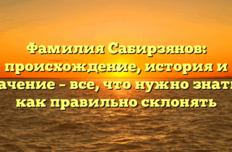 Фамилия Сабирзянов: происхождение, история и значение – все, что нужно знать и как правильно склонять