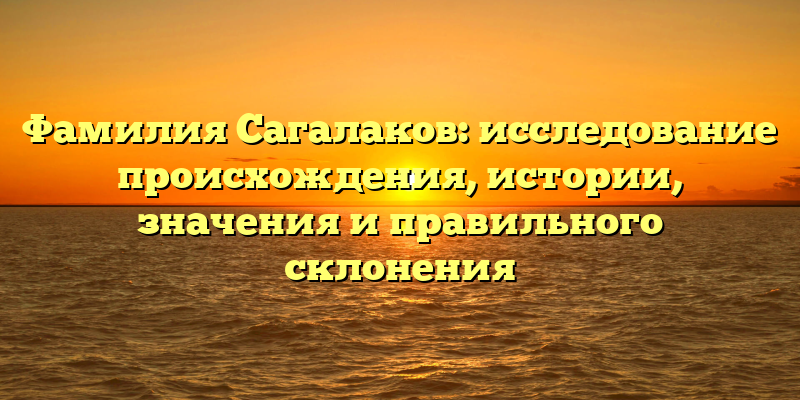 Фамилия Сагалаков: исследование происхождения, истории, значения и правильного склонения