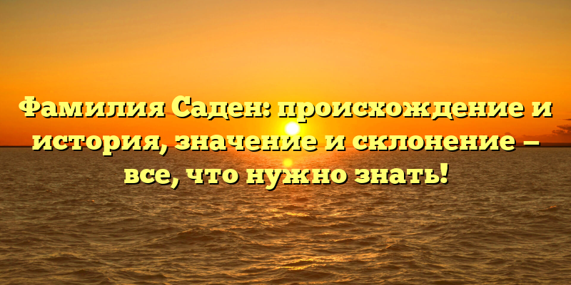 Фамилия Саден: происхождение и история, значение и склонение — все, что нужно знать!