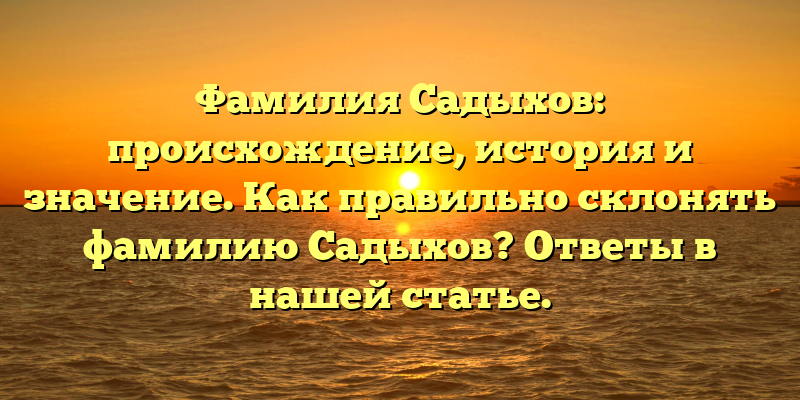 Фамилия Садыхов: происхождение, история и значение. Как правильно склонять фамилию Садыхов? Ответы в нашей статье.